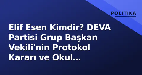 Elif Esen Kimdir? DEVA Partisi Grup Başkan Vekili'nin Protokol Kararı ve Okul Güvenliği Çalışmaları