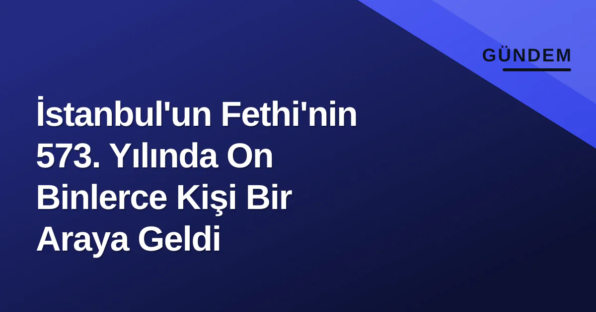 İstanbul'un Fethi'nin 573. Yılında On Binlerce Kişi Bir Araya Geldi İstanbul'un Fethi'nin 573. Yılında On Binlerce Kişi Bir Araya Geldi