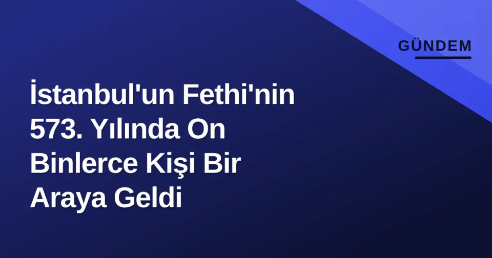 İstanbul'un Fethi'nin 573. Yılında On Binlerce Kişi Bir Araya Geldi görseli