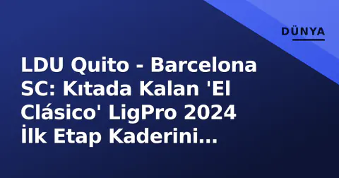 LDU Quito - Barcelona SC: Kıtada Kalan 'El Clásico' LigPro 2024 İlk Etap Kaderini Belirleyebilir