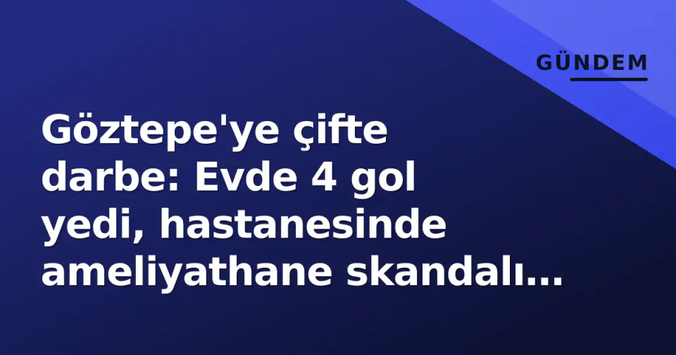 Göztepe'ye çifte darbe: Evde 4 gol yedi, hastanesinde ameliyathane skandalı patladı görseli