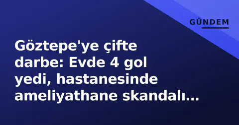 Göztepe'ye çifte darbe: Evde 4 gol yedi, hastanesinde ameliyathane skandalı patladı