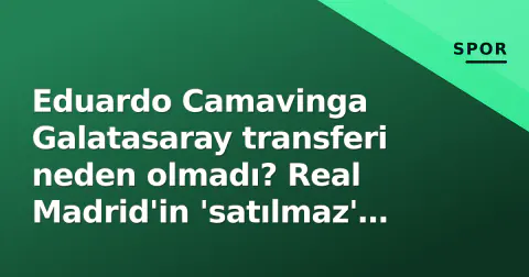 Eduardo Camavinga Galatasaray transferi neden olmadı? Real Madrid'in 'satılmaz' kararı belirleyici oldu