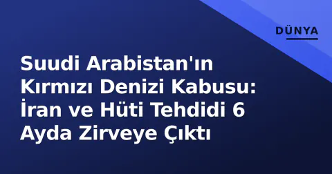 Suudi Arabistan'ın Kırmızı Denizi Kabusu: İran ve Hüti Tehdidi 6 Ayda Zirveye Çıktı