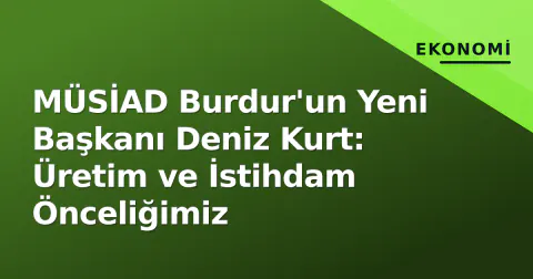 MÜSİAD Burdur'un Yeni Başkanı Deniz Kurt: Üretim ve İstihdam Önceliğimiz