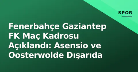 Fenerbahçe Gaziantep FK Maç Kadrosu Açıklandı: Asensio ve Oosterwolde Dışarıda