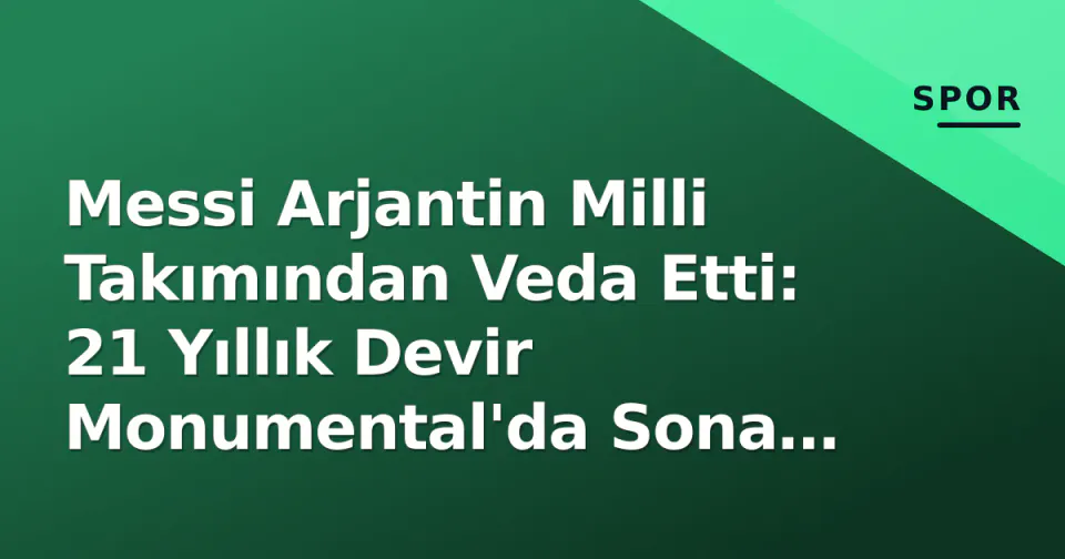 Messi Arjantin Milli Takımından Veda Etti: 21 Yıllık Devir Monumental'da Sona Erdi görseli