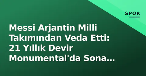 Messi Arjantin Milli Takımından Veda Etti: 21 Yıllık Devir Monumental'da Sona Erdi