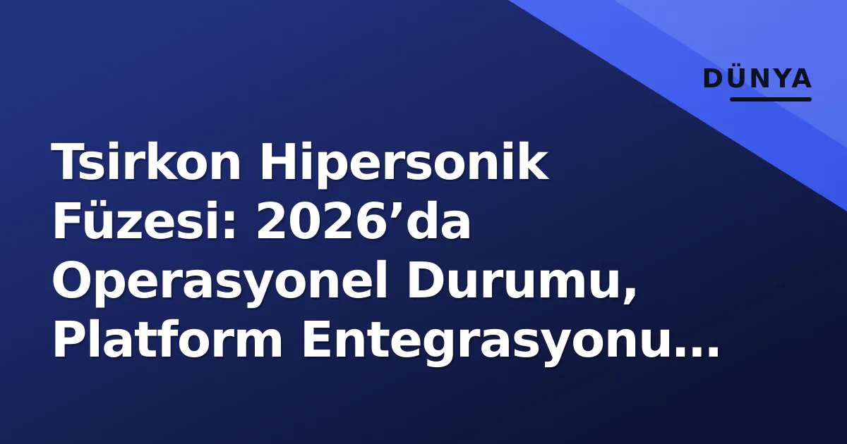 Tsirkon Hipersonik Füzesi: 2026’da Operasyonel Durumu, Platform Entegrasyonu ve Stratejik Dengeler Tsirkon Hipersonik Füzesi: 2026’da Operasyonel Durumu, Platform Entegrasyonu ve Stratejik Dengeler