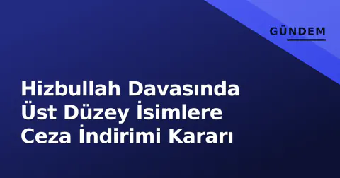 Hizbullah Davasında Üst Düzey İsimlere Ceza İndirimi Kararı