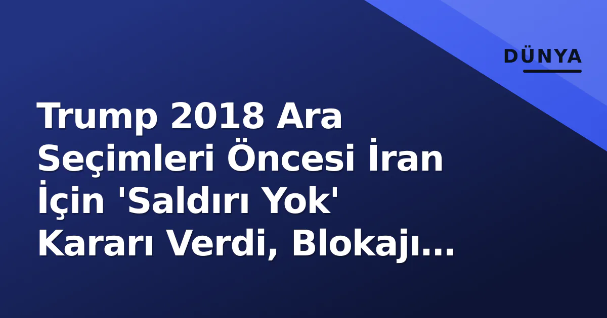 Trump 2018 Ara Seçimleri Öncesi İran İçin 'Saldırı Yok' Kararı Verdi, Blokajı Sürdürdü Trump 2018 Ara Seçimleri Öncesi İran İçin 'Saldırı Yok' Kararı Verdi, Blokajı Sürdürdü