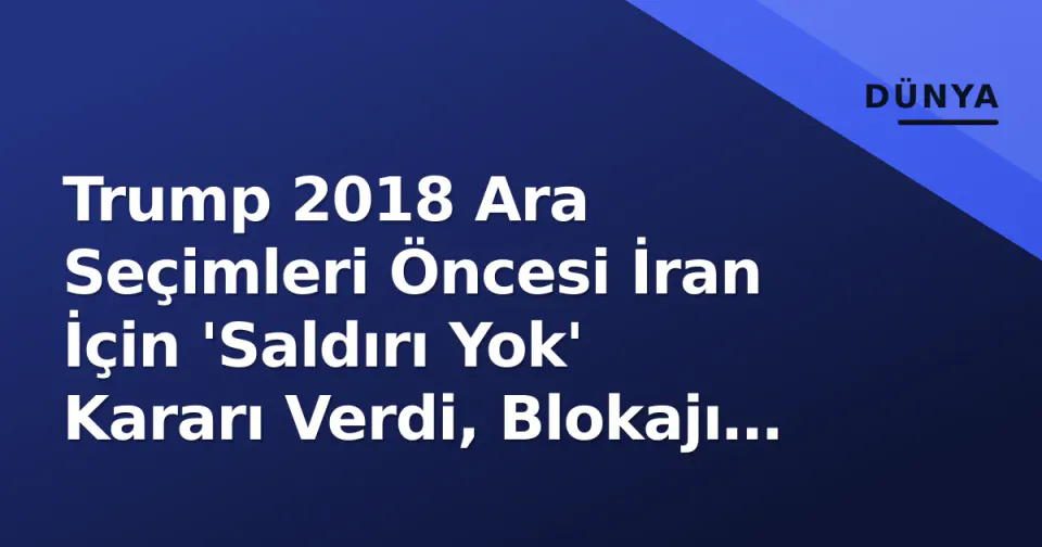 Trump 2018 Ara Seçimleri Öncesi İran İçin 'Saldırı Yok' Kararı Verdi, Blokajı Sürdürdü görseli