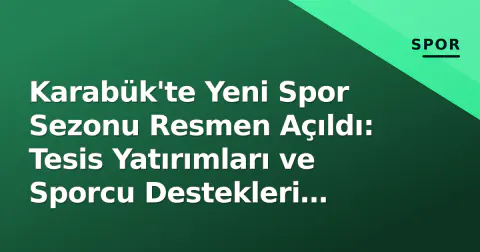 Karabük'te Yeni Spor Sezonu Resmen Açıldı: Tesis Yatırımları ve Sporcu Destekleri Odaklandı