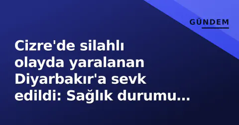 Cizre'de silahlı olayda yaralanan Diyarbakır'a sevk edildi: Sağlık durumu kritik