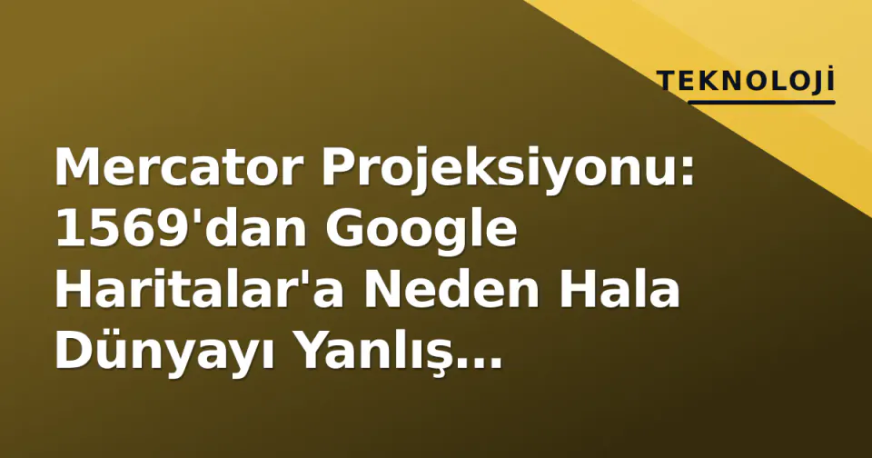 Mercator Projeksiyonu: 1569'dan Google Haritalar'a Neden Hala Dünyayı Yanlış Gösteriyoruz? görseli