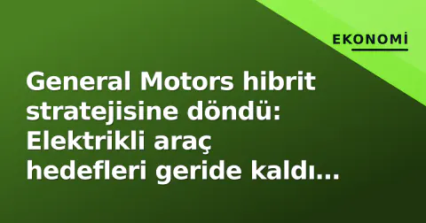 General Motors hibrit stratejisine döndü: Elektrikli araç hedefleri geride kaldı mı?