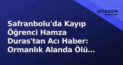 Safranbolu'da Kayıp Öğrenci Hamza Duras'tan Acı Haber: Ormanlık Alanda Ölü Bulundu