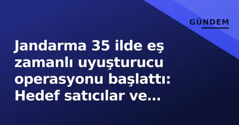 Jandarma 35 ilde eş zamanlı uyuşturucu operasyonu başlattı: Hedef satıcılar ve yasa dışı kenevir ekimleri