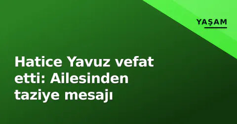 Hatice Yavuz vefat etti: Ailesinden taziye mesajı