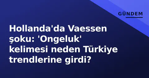 Hollanda'da Vaessen şoku: 'Ongeluk' kelimesi neden Türkiye trendlerine girdi?