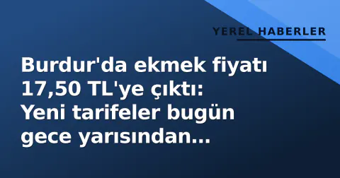 Burdur'da ekmek fiyatı 17,50 TL'ye çıktı: Yeni tarifeler bugün gece yarısından itibaren geçerli