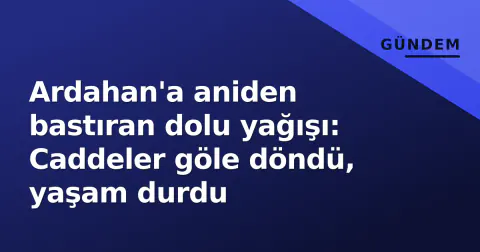 Ardahan'a aniden bastıran dolu yağışı: Caddeler göle döndü, yaşam durdu