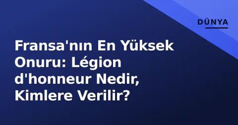 Fransa'nın En Yüksek Onuru: Légion d'honneur Nedir, Kimlere Verilir?