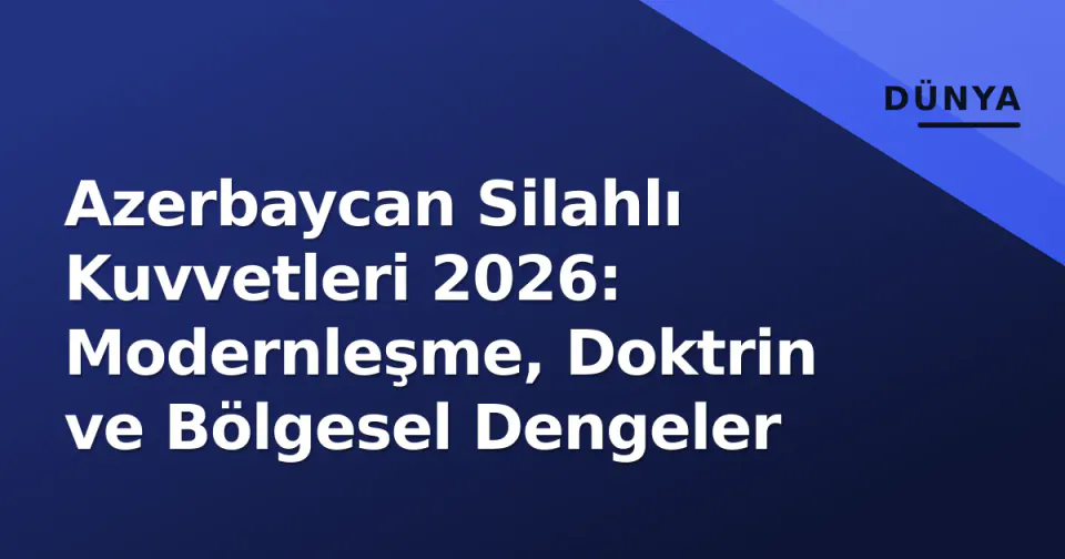 Azerbaycan Silahlı Kuvvetleri 2026: Modernleşme, Doktrin ve Bölgesel Dengeler görseli