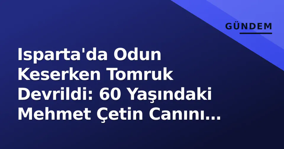 Isparta'da Odun Keserken Tomruk Devrildi: 60 Yaşındaki Mehmet Çetin Canını Kaybetti görseli