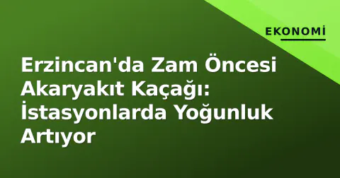 Erzincan'da Zam Öncesi Akaryakıt Kaçağı: İstasyonlarda Yoğunluk Artıyor