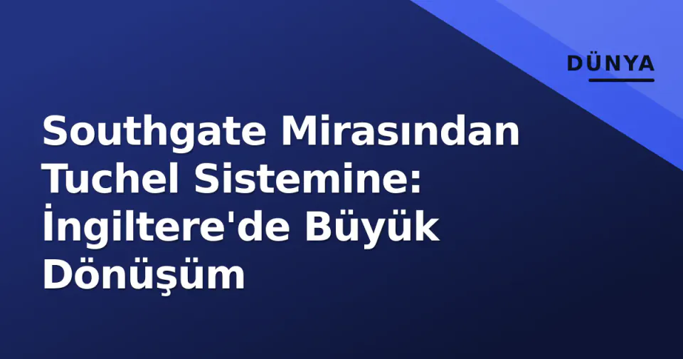 Southgate Mirasından Tuchel Sistemine: İngiltere'de Büyük Dönüşüm görseli