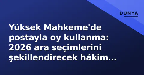 Yüksek Mahkeme'de postayla oy kullanma: 2026 ara seçimlerini şekillendirecek hâkim çizgileri
