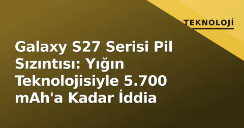 Galaxy S27 Serisi Pil Sızıntısı: Yığın Teknolojisiyle 5.700 mAh'a Kadar İddia