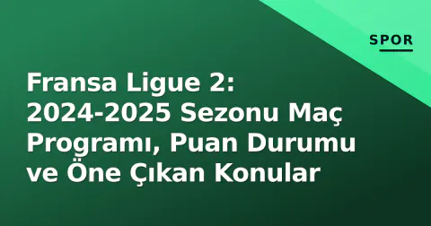 Fransa Ligue 2: 2024-2025 Sezonu Maç Programı, Puan Durumu ve Öne Çıkan Konular