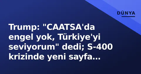 Trump: "CAATSA'da engel yok, Türkiye'yi seviyorum" dedi; S-400 krizinde yeni sayfa mı?