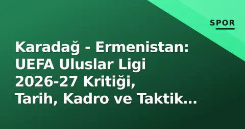 Karadağ - Ermenistan: UEFA Uluslar Ligi 2026-27 Kritiği, Tarih, Kadro ve Taktik Analizi