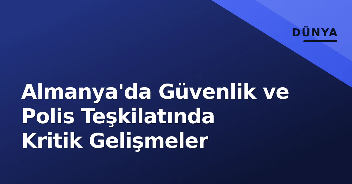 Almanya'da Güvenlik ve Polis Teşkilatında Kritik Gelişmeler Almanya'da Güvenlik ve Polis Teşkilatında Kritik Gelişmeler