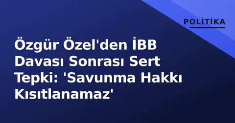 Özgür Özel'den İBB Davası Sonrası Sert Tepki: 'Savunma Hakkı Kısıtlanamaz'