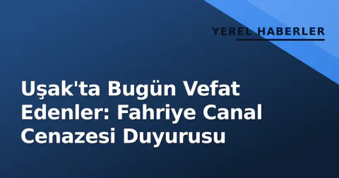 Uşak'ta Bugün Vefat Edenler: Fahriye Canal Cenazesi Duyurusu