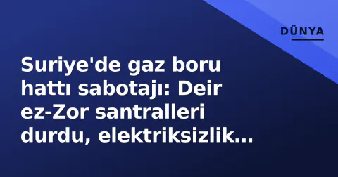 Suriye'de gaz boru hattı sabotajı: Deir ez-Zor santralleri durdu, elektriksizlik başladı