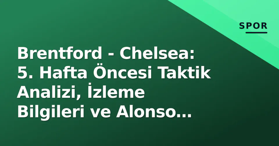 Brentford - Chelsea: 5. Hafta Öncesi Taktik Analizi, İzleme Bilgileri ve Alonso Faktörü görseli