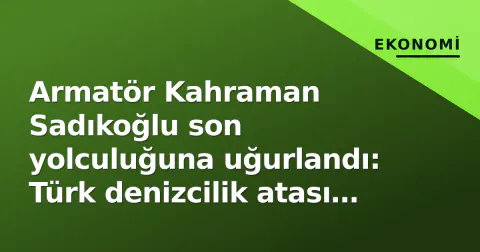 Armatör Kahraman Sadıkoğlu son yolculuğuna uğurlandı: Türk denizcilik atası 88 yaşında vefat etti
