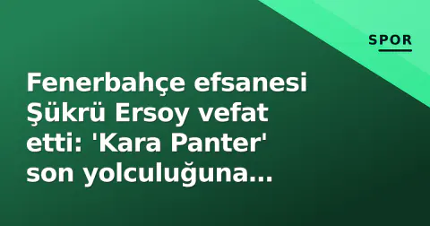 Fenerbahçe efsanesi Şükrü Ersoy vefat etti: 'Kara Panter' son yolculuğuna uğurlandı