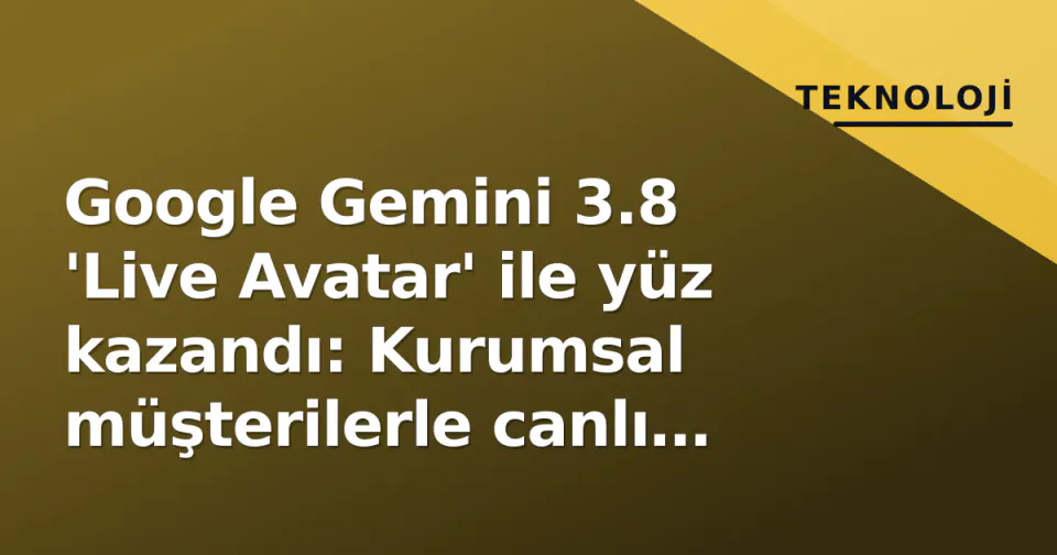 Google Gemini 3.8 'Live Avatar' ile yüz kazandı: Kurumsal müşterilerle canlı sohbete başlıyor görseli