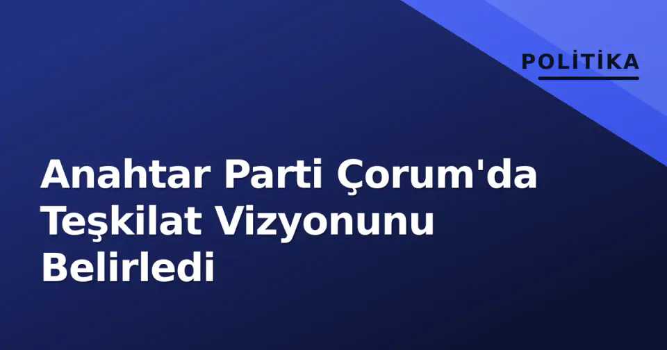 Anahtar Parti Çorum'da Teşkilat Vizyonunu Belirledi görseli