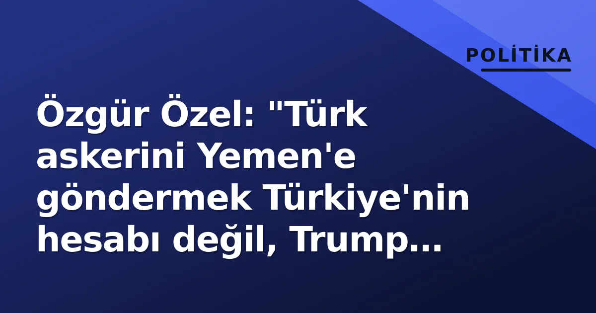 Özgür Özel: "Türk askerini Yemen'e göndermek Türkiye'nin hesabı değil, Trump planı" Özgür Özel: "Türk askerini Yemen'e göndermek Türkiye'nin hesabı değil, Trump planı"