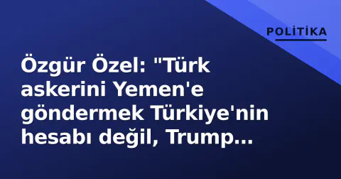 Özgür Özel: "Türk askerini Yemen'e göndermek Türkiye'nin hesabı değil, Trump planı"