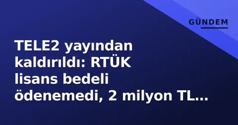 TELE2 yayından kaldırıldı: RTÜK lisans bedeli ödenemedi, 2 milyon TL engel oldu