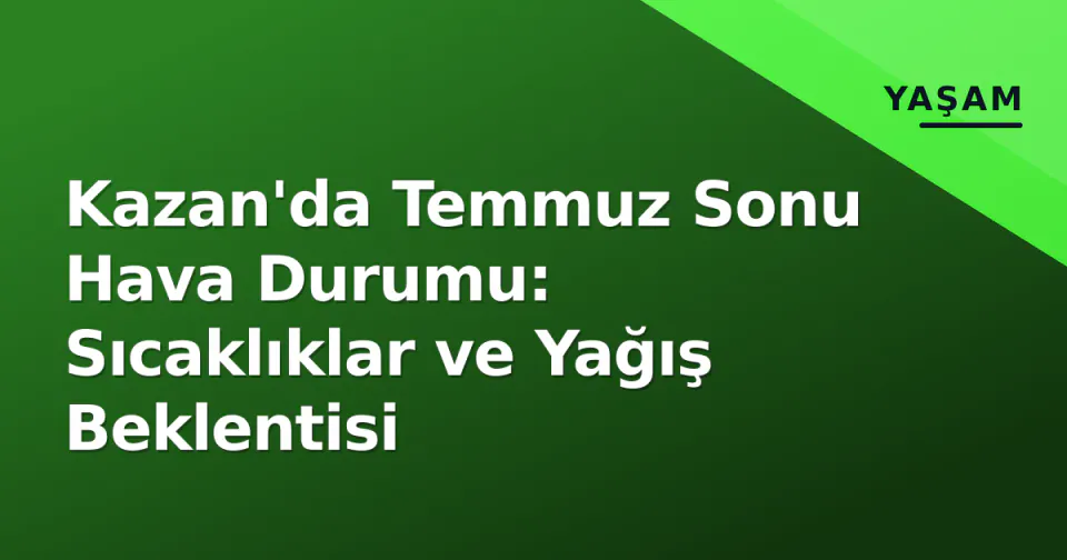 Kazan'da Temmuz Sonu Hava Durumu: Sıcaklıklar ve Yağış Beklentisi görseli