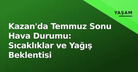 Kazan'da Temmuz Sonu Hava Durumu: Sıcaklıklar ve Yağış Beklentisi